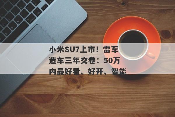 小米SU7上市！雷军造车三年交卷：50万内最好看、好开、智能