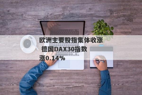 欧洲主要股指集体收涨 德国DAX30指数涨0.14%