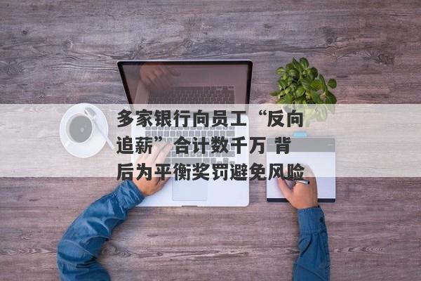 多家银行向员工“反向追薪”合计数千万 背后为平衡奖罚避免风险