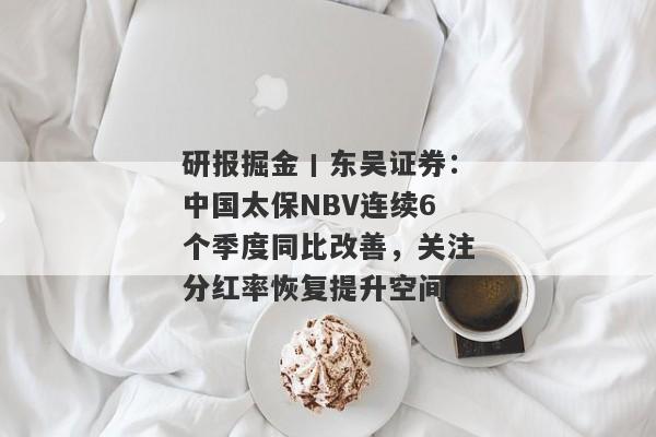 研报掘金丨东吴证券：中国太保NBV连续6个季度同比改善，关注分红率恢复提升空间