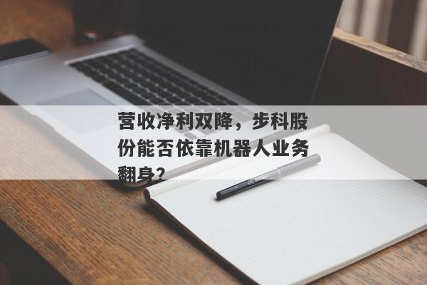 营收净利双降，步科股份能否依靠机器人业务翻身？