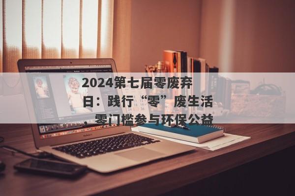 2024第七届零废弃日：践行“零”废生活，零门槛参与环保公益