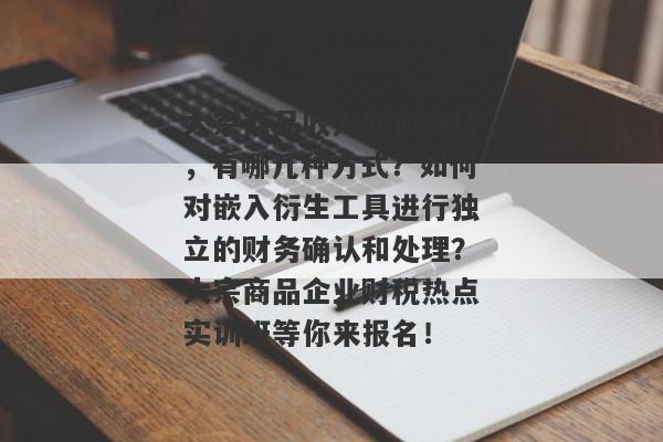 大宗商品收入如何确认，有哪几种方式？如何对嵌入衍生工具进行独立的财务确认和处理？大宗商品企业财税热点实训班等你来报名！