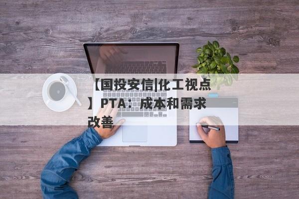 【国投安信|化工视点】PTA：成本和需求改善