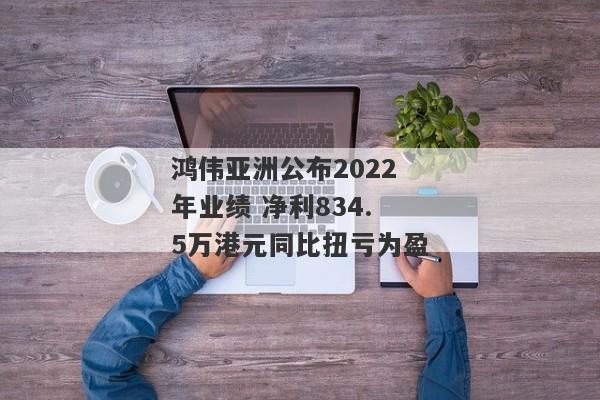 鸿伟亚洲公布2022年业绩 净利834.5万港元同比扭亏为盈