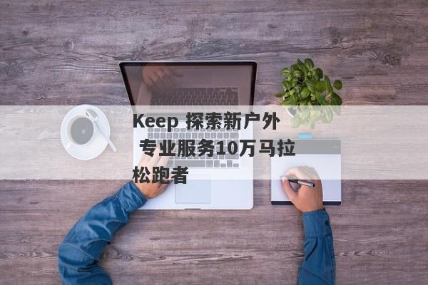 Keep 探索新户外 专业服务10万马拉松跑者