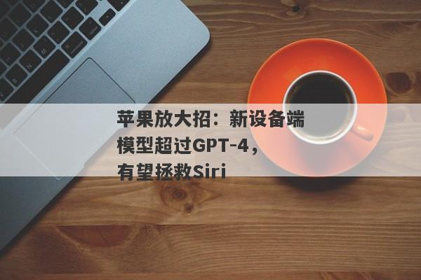 苹果放大招：新设备端模型超过GPT-4，有望拯救Siri