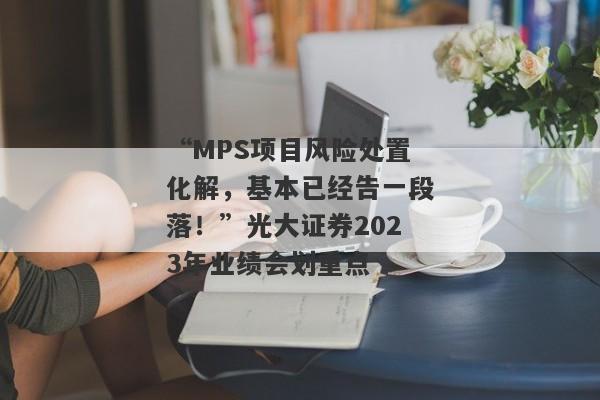 “MPS项目风险处置化解，基本已经告一段落！”光大证券2023年业绩会划重点