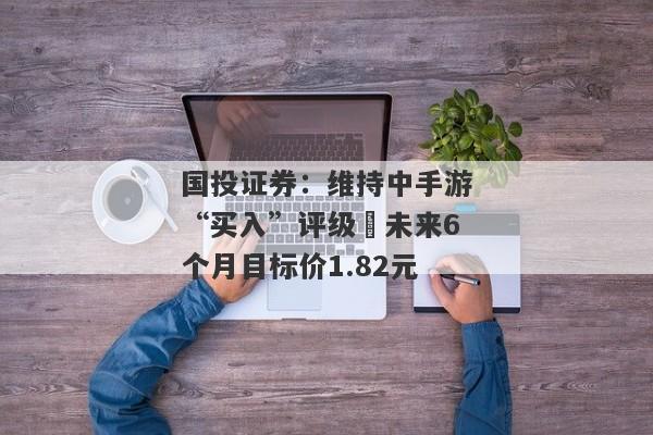 国投证券：维持中手游“买入”评级 未来6个月目标价1.82元