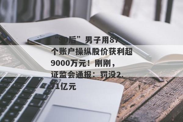 “90后”男子用87个账户操纵股价获利超9000万元！刚刚，证监会通报：罚没2.71亿元