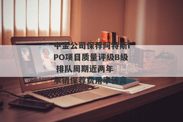 中金公司保荐阿特斯IPO项目质量评级B级 排队周期近两年  承销保荐费用率较高