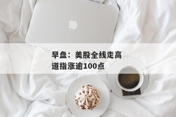 早盘：美股全线走高 道指涨逾100点