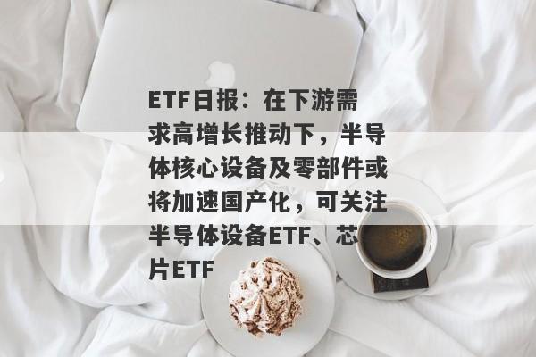 ETF日报：在下游需求高增长推动下，半导体核心设备及零部件或将加速国产化，可关注半导体设备ETF、芯片ETF