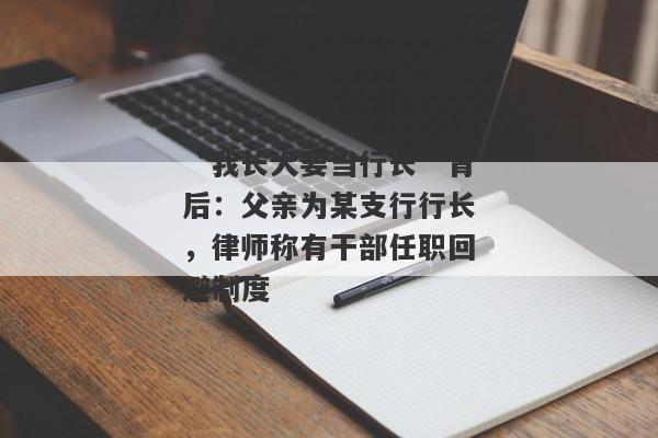 “我长大要当行长”背后：父亲为某支行行长，律师称有干部任职回避制度