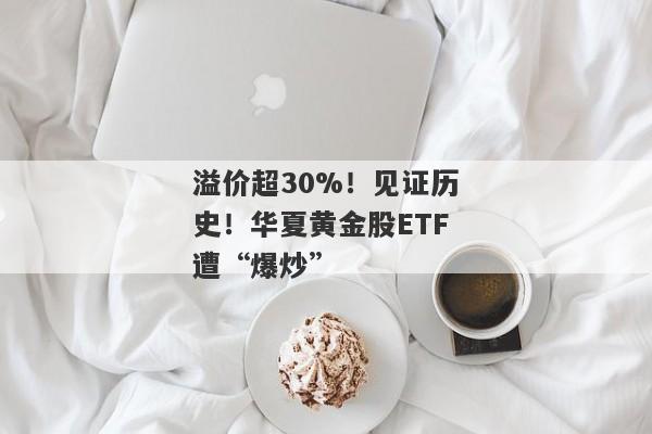 溢价超30%！见证历史！华夏黄金股ETF遭“爆炒”