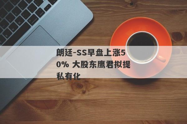 朗廷-SS早盘上涨50% 大股东鹰君拟提私有化