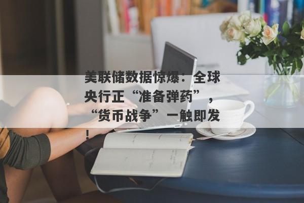 美联储数据惊爆：全球央行正“准备弹药”，“货币战争”一触即发！