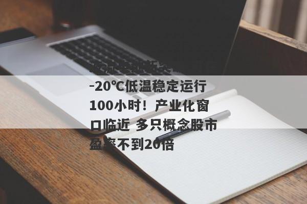 液流电池新突破 可在-20℃低温稳定运行100小时！产业化窗口临近 多只概念股市盈率不到20倍