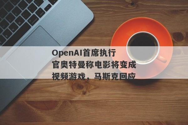 OpenAI首席执行官奥特曼称电影将变成视频游戏，马斯克回应