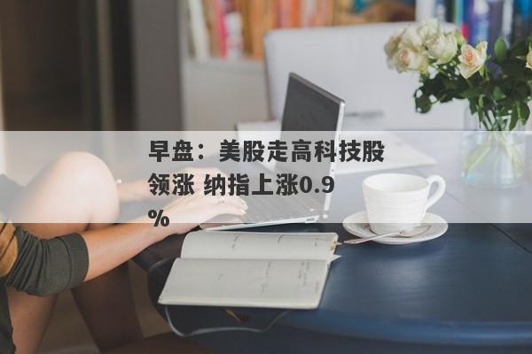 早盘：美股走高科技股领涨 纳指上涨0.9%