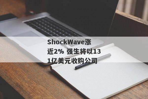 ShockWave涨近2% 强生将以131亿美元收购公司