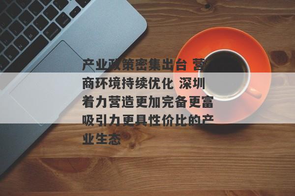 产业政策密集出台 营商环境持续优化 深圳着力营造更加完备更富吸引力更具性价比的产业生态